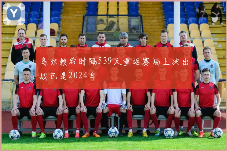 乌尔赖希时隔539天重返赛场上次出战已是2024年