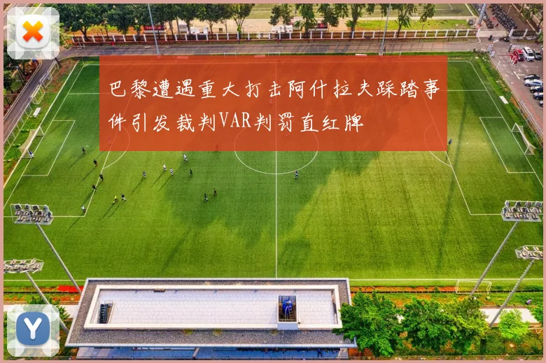 巴黎遭遇重大打击阿什拉夫踩踏事件引发裁判VAR判罚直红牌