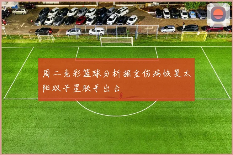 周二竞彩篮球分析掘金伤病恢复太阳双子星联手出击