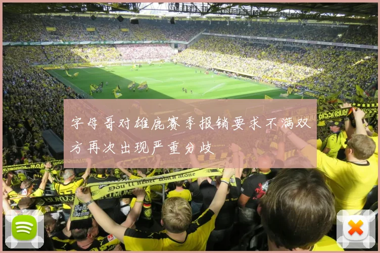 字母哥对雄鹿赛季报销要求不满双方再次出现严重分歧