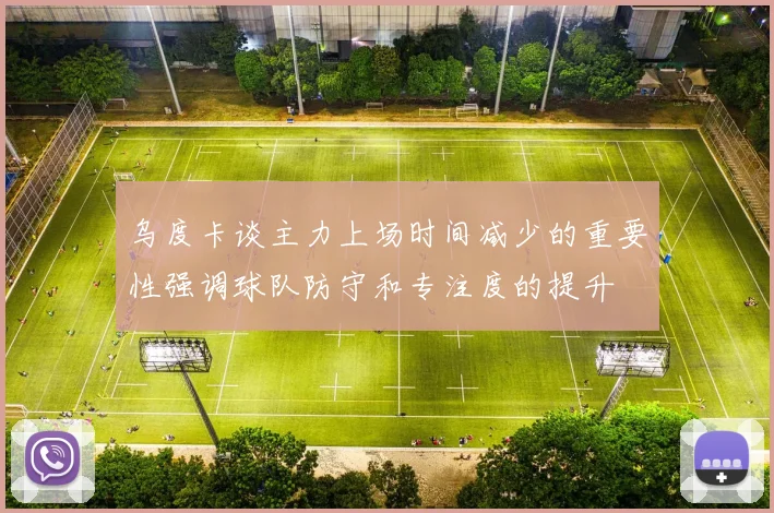 乌度卡谈主力上场时间减少的重要性强调球队防守和专注度的提升