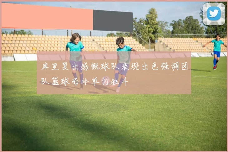 库里复出感慨球队表现出色强调团队篮球而非单打独斗