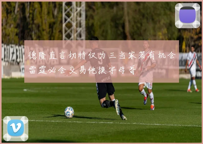 德隆直言切特仅为三当家若有机会雷霆必会交易他换字母哥