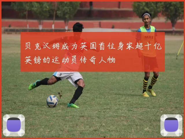 贝克汉姆成为英国首位身家超十亿英镑的运动员传奇人物