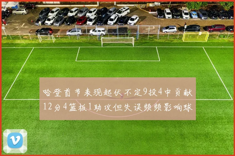 哈登首节表现起伏不定9投4中贡献12分4篮板1助攻但失误频频影响球队节奏