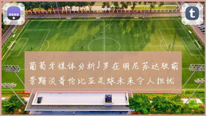 葡萄牙媒体分析J罗在明尼苏达联前景黯淡哥伦比亚足球未来令人担忧