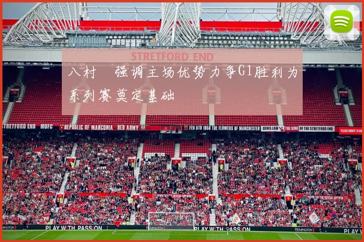 八村塁强调主场优势力争G1胜利为系列赛奠定基础