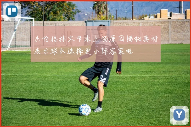 杰伦格林末节未上场原因揭秘奥特表示球队选择更小阵容策略