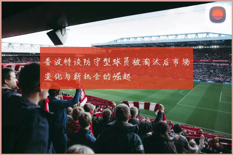 香波特谈防守型球员被淘汰后市场变化与新机会的崛起