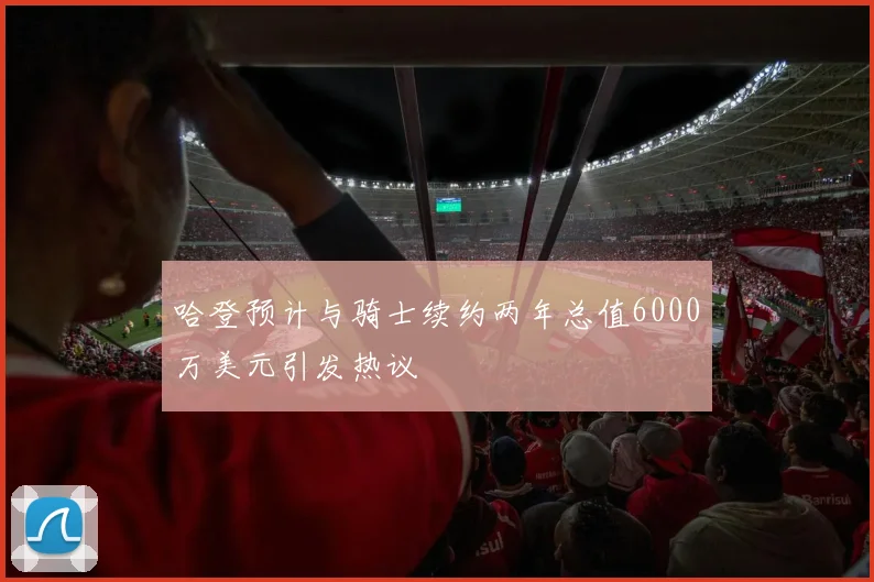 哈登预计与骑士续约两年总值6000万美元引发热议