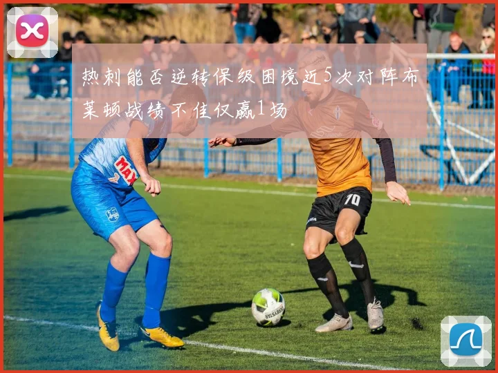 热刺能否逆转保级困境近5次对阵布莱顿战绩不佳仅赢1场