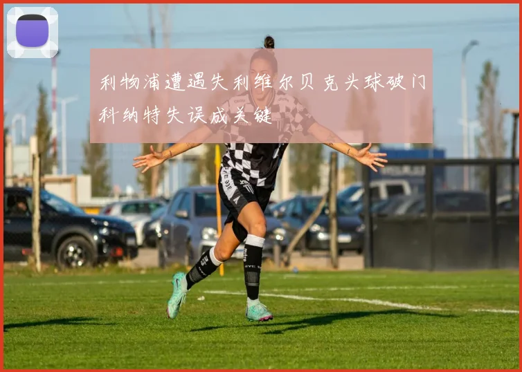 利物浦遭遇失利维尔贝克头球破门科纳特失误成关键