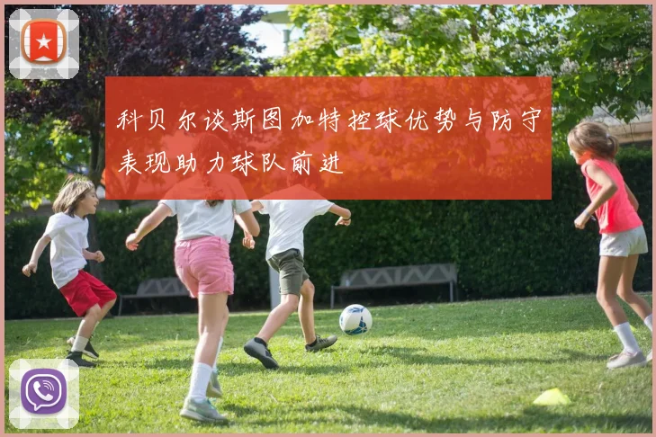 科贝尔谈斯图加特控球优势与防守表现助力球队前进