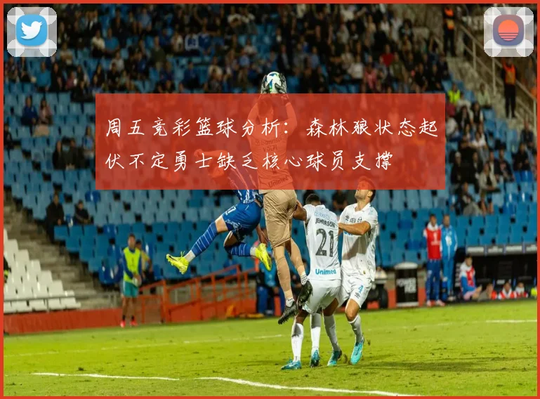 周五竞彩篮球分析：森林狼状态起伏不定勇士缺乏核心球员支撑
