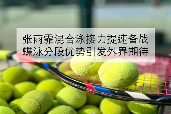 张雨霏混合泳接力提速备战 蝶泳分段优势引发外界期待 | FIFAWorldcup